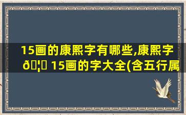 15画的康熙字有哪些,康熙字 🦆 15画的字大全(含五行属 🌲 性)